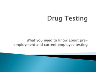 Drug Testing What you need to know about pre- employment and current employee testing 