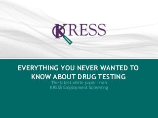 EVERYTHING YOU NEVER WANTED TO 
KNOW ABOUT DRUG TESTING 
The latest white paper from 
KRESS Employment Screening 
 