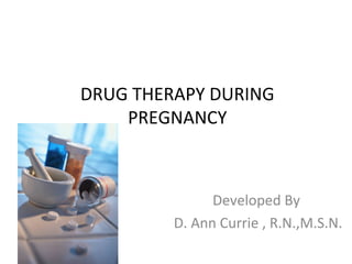 DRUG THERAPY DURING
PREGNANCY
Developed By
D. Ann Currie , R.N.,M.S.N.
 