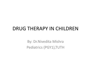 DRUG THERAPY IN CHILDREN
By: Dr.Nivedita Mishra
Pediatrics (PGY1),TUTH
 