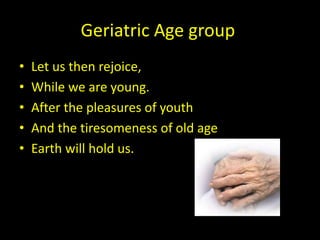 Geriatric Age group
• Let us then rejoice,
• While we are young.
• After the pleasures of youth
• And the tiresomeness of old age
• Earth will hold us.
 