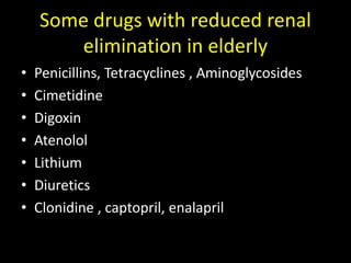Some drugs with reduced renal
elimination in elderly
• Penicillins, Tetracyclines , Aminoglycosides
• Cimetidine
• Digoxin
• Atenolol
• Lithium
• Diuretics
• Clonidine , captopril, enalapril
 