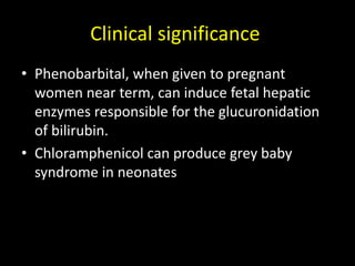 Clinical significance
• Phenobarbital, when given to pregnant
women near term, can induce fetal hepatic
enzymes responsible for the glucuronidation
of bilirubin.
• Chloramphenicol can produce grey baby
syndrome in neonates
 