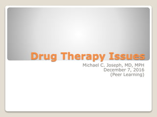 Drug Therapy Issues
Michael C. Joseph, MD, MPH
December 7, 2016
(Peer Learning)
 