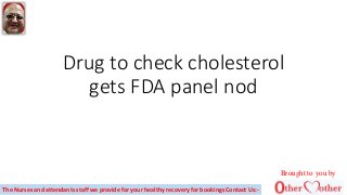 Drug to check cholesterol
gets FDA panel nod
Brought to you by
The Nurses and attendants staff we provide for your healthy recovery for bookings Contact Us:-
 
