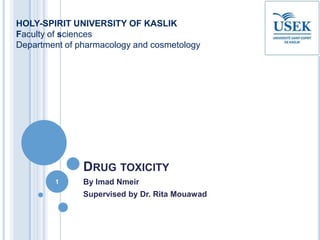 DRUG TOXICITY
By Imad Nmeir
Supervised by Dr. Rita Mouawad
HOLY-SPIRIT UNIVERSITY OF KASLIK
Faculty of sciences
Department of pharmacology and cosmetology
1
 