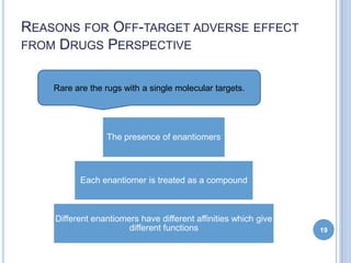 REASONS FOR OFF-TARGET ADVERSE EFFECT
FROM DRUGS PERSPECTIVE
Rare are the rugs with a single molecular targets.
The presen...