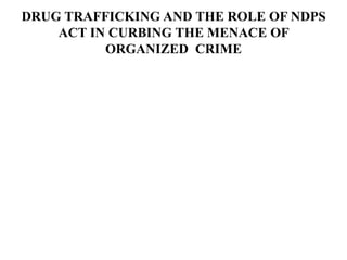 DRUG TRAFFICKING AND THE ROLE OF NDPS
ACT IN CURBING THE MENACE OF
ORGANIZED CRIME
 