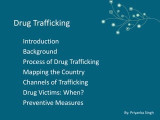 Drug Trafficking
Introduction
Background
Process of Drug Trafficking
Mapping the Country
Channels of Trafficking
Drug Victims: When?
Preventive Measures
By: Priyanka Singh
 