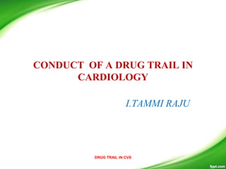 CONDUCT OF A DRUG TRAIL IN
CARDIOLOGY
I.TAMMI RAJU
DRUG TRAIL IN CVS
 
