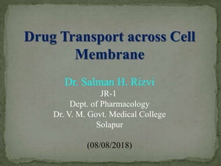 Drug Transport across Cell
Membrane
Dr. Salman H. Rizvi
JR-1
Dept. of Pharmacology
Dr. V. M. Govt. Medical College
Solapur
(08/08/2018)
 