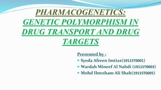 PHARMACOGENETICS:
GENETIC POLYMORPHISM IN
DRUG TRANSPORT AND DRUG
TARGETS
Presented by :
 Syeda Afreen Imtiaz(19115T0001)
 Wardah Mineef Al Nahdi (19115T0003)
 Mohd Ihtesham Ali Shah(19115T0005)
 