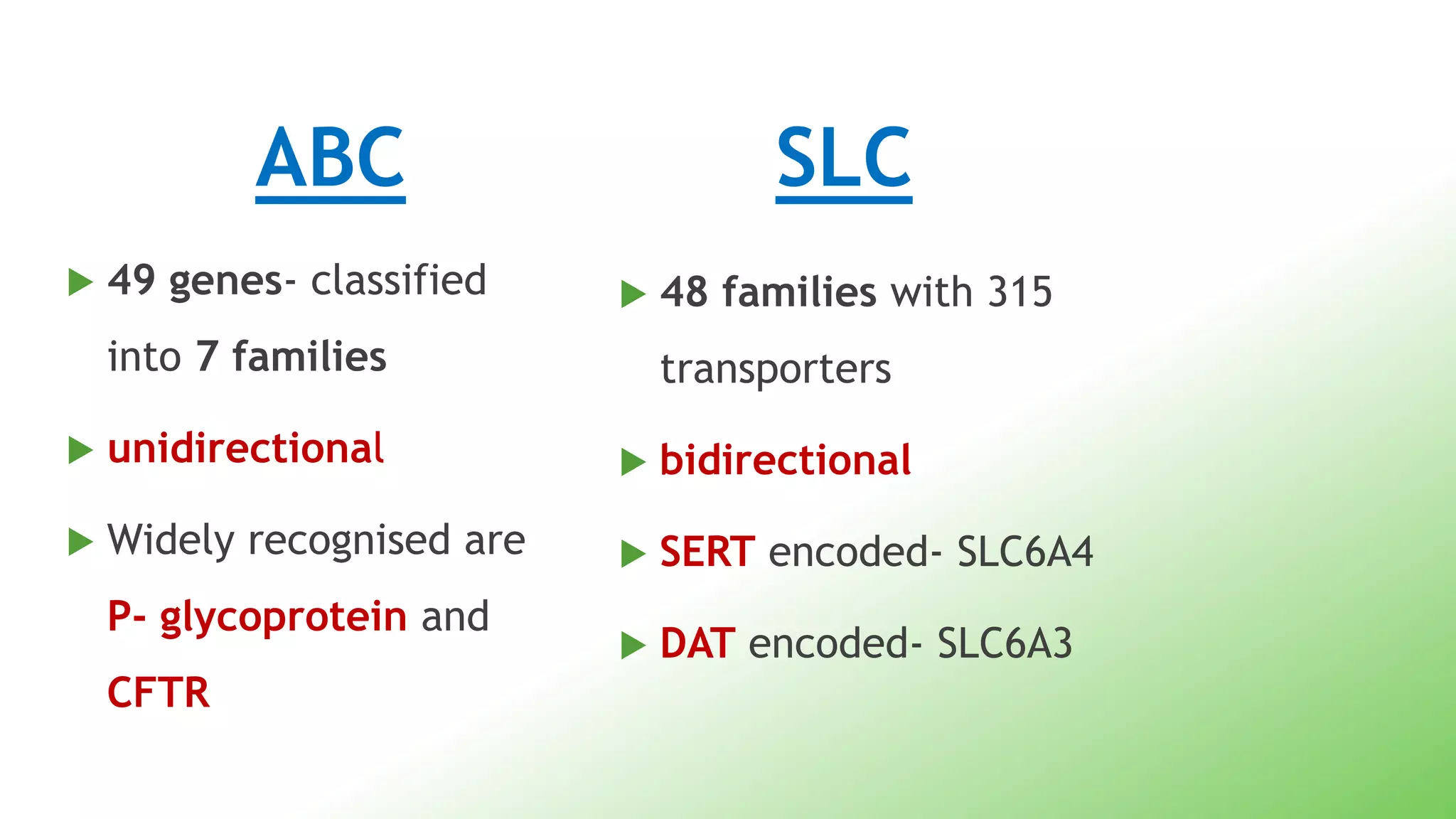 ABC
 49 genes- classified
into 7 families
 unidirectional
 Widely recognised are
P- glycoprotein and
CFTR
SLC
 48 families with 315
transporters
 bidirectional
 SERT encoded- SLC6A4
 DAT encoded- SLC6A3
 