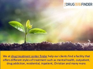 We at drug treatment center finder help our clients find a facility that
offers different styles of treatment such as mental health, outpatient,
drug addiction, residential, inpatient, Christian and many more.
 