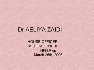 Dr AELIYA ZAIDI
HOUSE OFFICER
MEDICAL UNIT ll
HFH,Rwp
March 25th, 2006

 