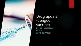 Drug update
(dengue
vaccine)
DR MOHMMAD ISRAR
PG JR 1
GDMC DEHRADUN
 