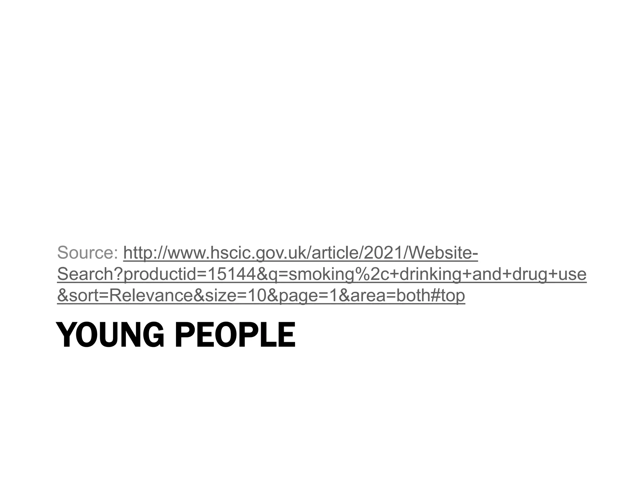 YOUNG PEOPLE
Source: http://www.hscic.gov.uk/article/2021/Website-
Search?productid=15144&q=smoking%2c+drinking+and+drug+use
&sort=Relevance&size=10&page=1&area=both#top
 