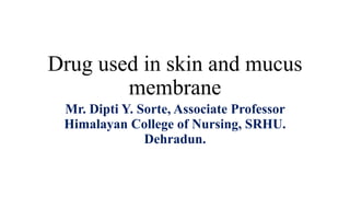 Drug used in skin and mucus
membrane
Mr. Dipti Y. Sorte, Associate Professor
Himalayan College of Nursing, SRHU.
Dehradun.
 