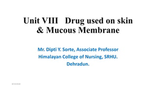 Unit VIII Drug used on skin
& Mucous Membrane
Mr. Dipti Y. Sorte, Associate Professor
Himalayan College of Nursing, SRHU.
Dehradun.
8/23/2018
 