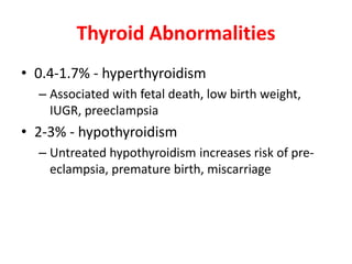 Thyroid Abnormalities
• 0.4-1.7% - hyperthyroidism
– Associated with fetal death, low birth weight,
IUGR, preeclampsia
• 2-3% - hypothyroidism
– Untreated hypothyroidism increases risk of pre-
eclampsia, premature birth, miscarriage
 