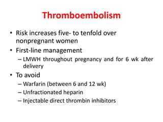 Thromboembolism
• Risk increases five- to tenfold over
nonpregnant women
• First-line management
– LMWH throughout pregnancy and for 6 wk after
delivery
• To avoid
– Warfarin (between 6 and 12 wk)
– Unfractionated heparin
– Injectable direct thrombin inhibitors
 