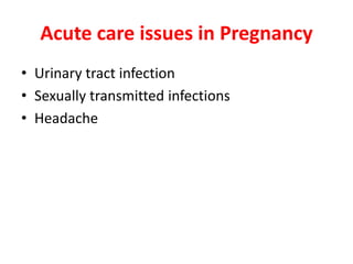 Acute care issues in Pregnancy
• Urinary tract infection
• Sexually transmitted infections
• Headache
 