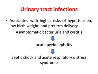 Urinary tract infections
• Associated with higher risks of hypertension,
low birth weight, and preterm delivery
Asymptomatic bacteriuria and cystitis
acute pyelonephritis
Septic shock and acute respiratory distress
syndrome
 