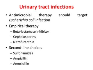 Urinary tract infections
• Antimicrobial therapy should target
Escherichia coli infection
• Empirical therapy
– Beta-lactamase inhibitor
– Cephalosporins
– Nitrofurantoin
• Second-line choices
– Sulfonamides
– Ampicillin
– Amoxicillin
 