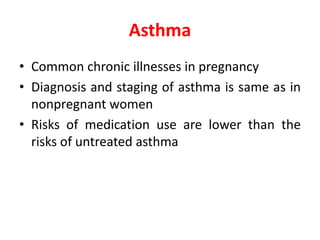Asthma
• Common chronic illnesses in pregnancy
• Diagnosis and staging of asthma is same as in
nonpregnant women
• Risks of medication use are lower than the
risks of untreated asthma
 