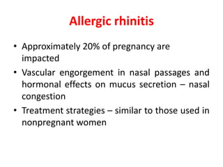 Allergic rhinitis
• Approximately 20% of pregnancy are
impacted
• Vascular engorgement in nasal passages and
hormonal effects on mucus secretion – nasal
congestion
• Treatment strategies – similar to those used in
nonpregnant women
 