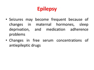 Epilepsy
• Seizures may become frequent because of
changes in maternal hormones, sleep
deprivation, and medication adherence
problems
• Changes in free serum concentrations of
antiepileptic drugs
 