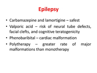 Epilepsy
• Carbamazepine and lamortigine – safest
• Valporic acid – risk of neural tube defects,
facial clefts, and cognitive teratogenicity
• Phenobaribital – cardiac malformation
• Polytherapy – greater rate of major
malformations than monotherapy
 