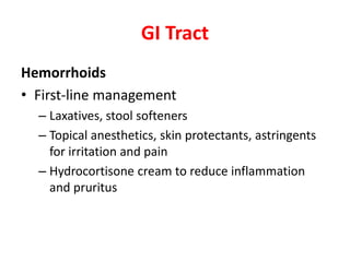 GI Tract
Hemorrhoids
• First-line management
– Laxatives, stool softeners
– Topical anesthetics, skin protectants, astringents
for irritation and pain
– Hydrocortisone cream to reduce inflammation
and pruritus
 