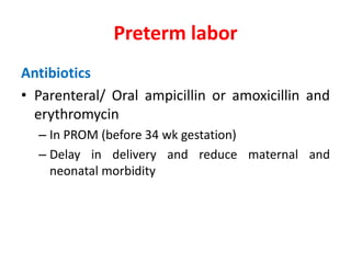 Antibiotics
• Parenteral/ Oral ampicillin or amoxicillin and
erythromycin
– In PROM (before 34 wk gestation)
– Delay in delivery and reduce maternal and
neonatal morbidity
Preterm labor
 