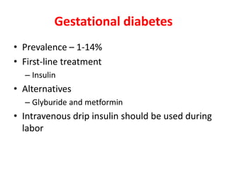 Gestational diabetes
• Prevalence – 1-14%
• First-line treatment
– Insulin
• Alternatives
– Glyburide and metformin
• Intravenous drip insulin should be used during
labor
 