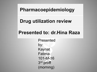 Pharmacoepidemiology
Drug utilization review
Presented to: dr.Hina Raza
Presented
by:
Kaynat
Fatima
101-M-16
3rd proff
(morning)
 