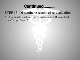 Continued……….
STEP 15: Disseminate results of re-evaluation
 Disseminate results of the re-evaluation DUR to medical
staff as per Step 12.
 