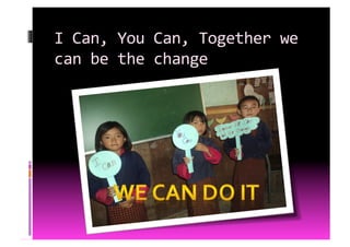 I	
  Can,	
  You	
  Can,	
  Together	
  we	
  
can	
  be	
  the	
  change	
  
 