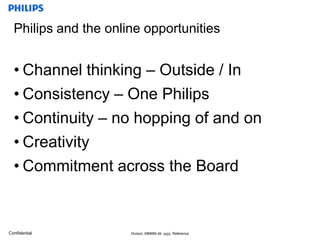 Philips and the online opportunitiesChannel thinking – Outside / InConsistency – One Philips Continuity – nohopping of and onCreativityCommitmentacross the Board