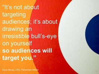 “It’s not about targeting audiences; it’s about drawing an irresistible bull’s-eye on yourself so audiences will target you.”Dave Senay, CEO, Fleishman-Hillard16