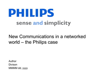 New Communications in a networkedworld – the Philips case Author Divison MMMM dd, yyyy 