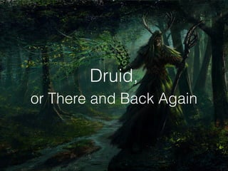 Druid,
or There and Back Again
 