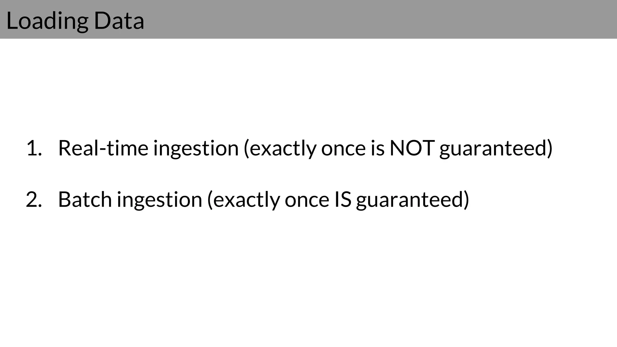 Loading Data
1. Real-time ingestion (exactly once is NOT guaranteed)
2. Batch ingestion (exactly once IS guaranteed)
 