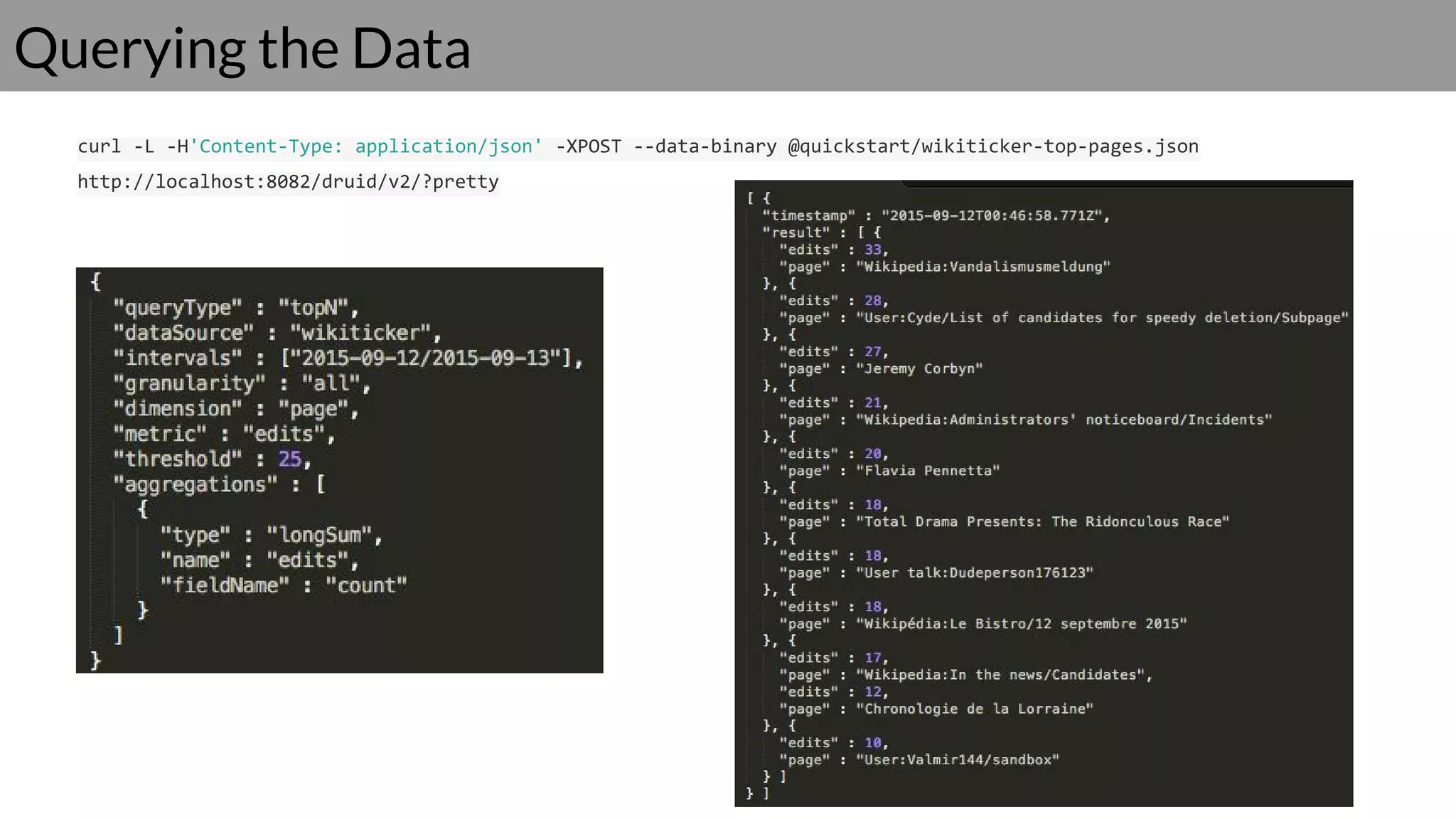 Querying the Data
curl -L -H'Content-Type: application/json' -XPOST --data-binary @quickstart/wikiticker-top-pages.json
http://localhost:8082/druid/v2/?pretty
 