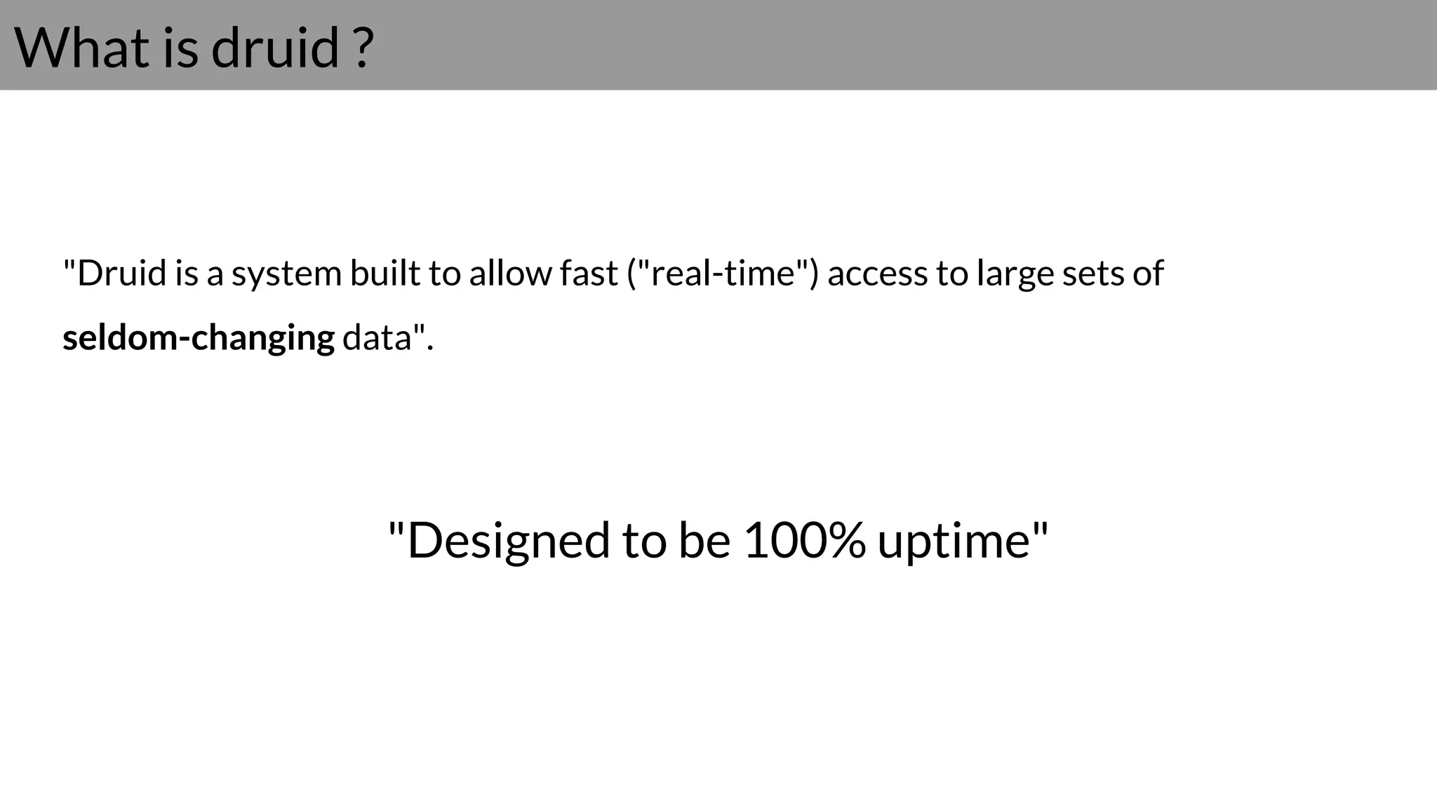What is druid ?
"Druid is a system built to allow fast ("real-time") access to large sets of
seldom-changing data".
"Designed to be 100% uptime"
 