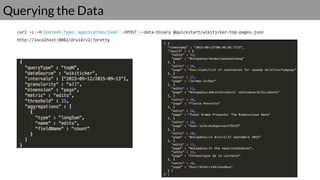 Querying the Data
curl -L -H'Content-Type: application/json' -XPOST --data-binary @quickstart/wikiticker-top-pages.json
http://localhost:8082/druid/v2/?pretty
 