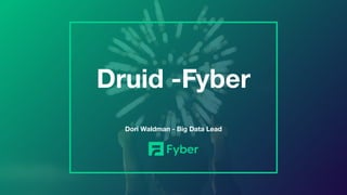 Druid -Fyber
Dori Waldman - Big Data Lead
 