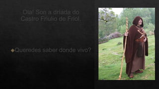 Ola! Son a dríada do
Castro Friulio de Friol.
Queredes saber donde vivo?
 