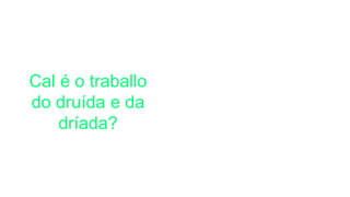 Sacerdote Mestre
Médico Xuíz
Cal é o traballo
do druída e da
dríada?
 