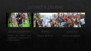 DEUSES E DEUSAS
DEUSA COVENTINA BRIGID MÓRRIGAN
Deusa da auga que
representa a abundancia e
a fecundidade.
Deusa do lume. Deusa da guerra.
 
